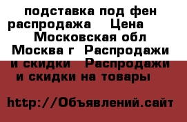 подставка под фен распродажа! › Цена ­ 800 - Московская обл., Москва г. Распродажи и скидки » Распродажи и скидки на товары   